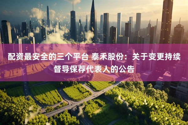 配资最安全的三个平台 泰禾股份：关于变更持续督导保荐代表人的公告