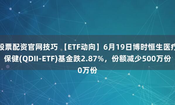 股票配资官网技巧 【ETF动向】6月19日博时恒生医疗保健(QDII-ETF)基金跌2.87%，份额减少500万份
