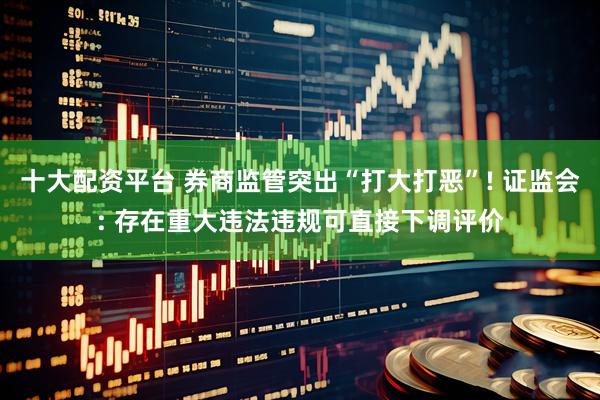 十大配资平台 券商监管突出“打大打恶”! 证监会: 存在重大违法违规可直接下调评价