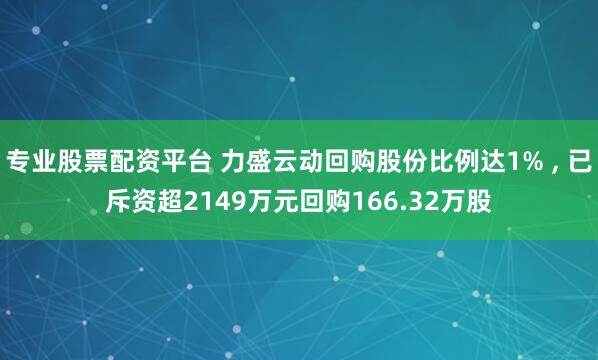 专业股票配资平台 力盛云动回购股份比例达1% , 已斥资超2149万元回购166.32万股