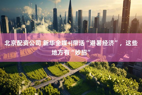 北京配资公司 新华全媒+|带活“避暑经济”，这些地方有“妙招”