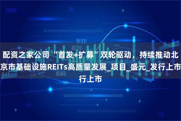 配资之家公司 “首发+扩募”双轮驱动，持续推动北京市基础设施REITs高质量发展_项目_盛元_发行上市