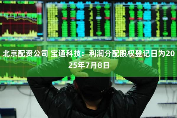 北京配资公司 宝通科技：利润分配股权登记日为2025年7月8日