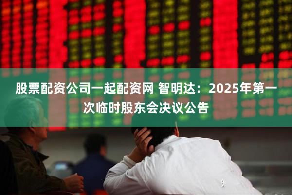 股票配资公司一起配资网 智明达：2025年第一次临时股东会决议公告