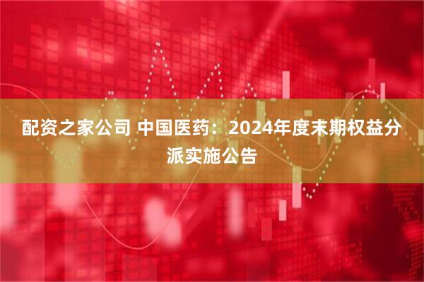 配资之家公司 中国医药：2024年度末期权益分派实施公告