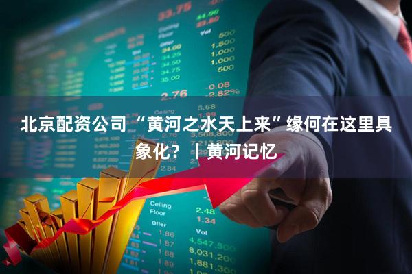 北京配资公司 “黄河之水天上来”缘何在这里具象化?丨黄河记忆