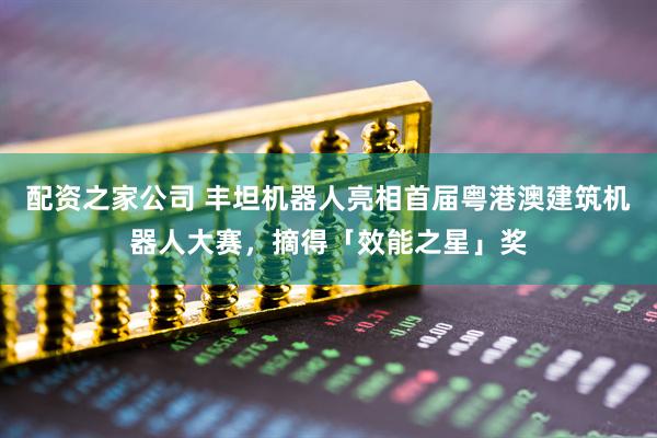 配资之家公司 丰坦机器人亮相首届粤港澳建筑机器人大赛，摘得「效能之星」奖