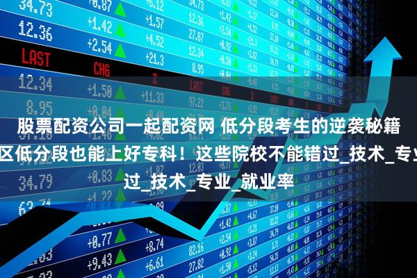 股票配资公司一起配资网 低分段考生的逆袭秘籍：华北地区低分段也能上好专科！这些院校不能错过_技术_专业_就业率