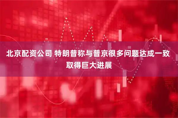 北京配资公司 特朗普称与普京很多问题达成一致 取得巨大进展