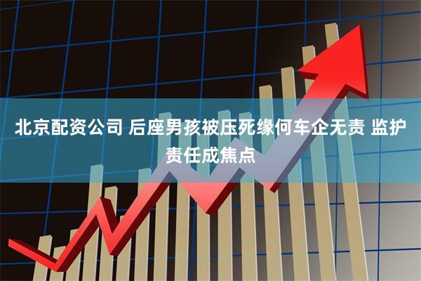 北京配资公司 后座男孩被压死缘何车企无责 监护责任成焦点