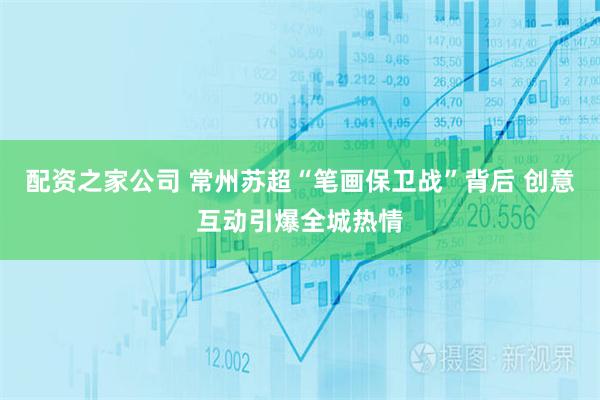 配资之家公司 常州苏超“笔画保卫战”背后 创意互动引爆全城热情