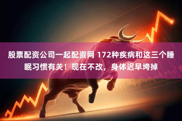 股票配资公司一起配资网 172种疾病和这三个睡眠习惯有关！现在不改，身体迟早垮掉