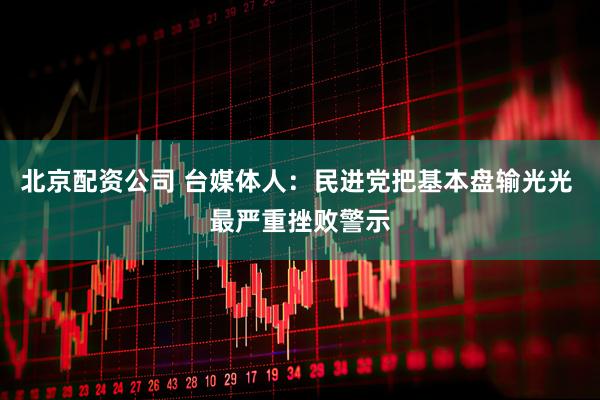 北京配资公司 台媒体人：民进党把基本盘输光光 最严重挫败警示