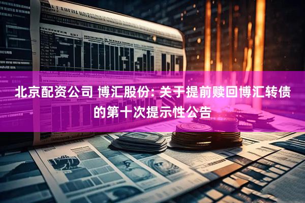 北京配资公司 博汇股份: 关于提前赎回博汇转债的第十次提示性公告