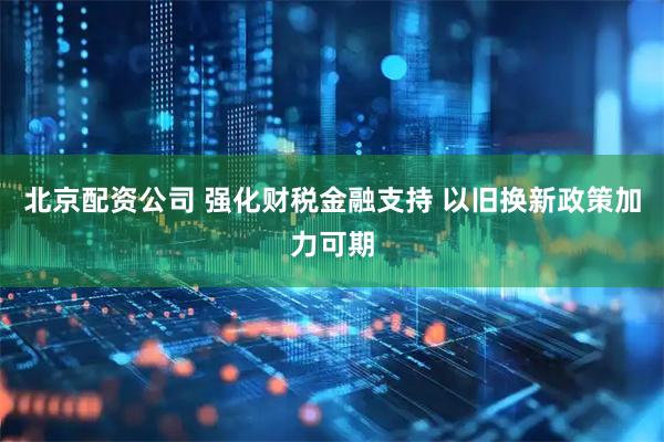 北京配资公司 强化财税金融支持 以旧换新政策加力可期