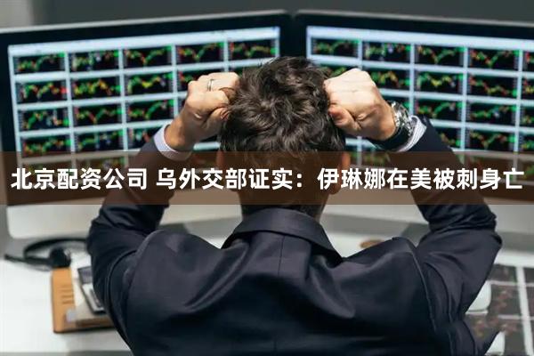 北京配资公司 乌外交部证实：伊琳娜在美被刺身亡