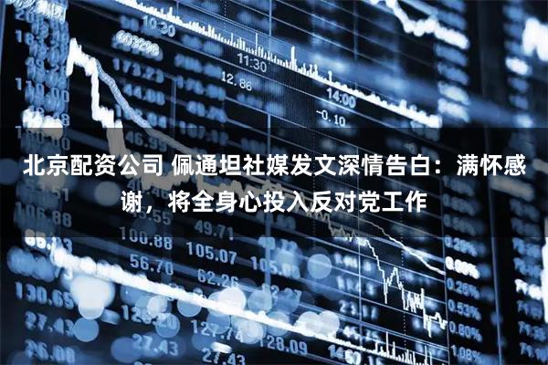 北京配资公司 佩通坦社媒发文深情告白：满怀感谢，将全身心投入反对党工作