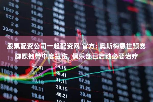 股票配资公司一起配资网 官方: 奥斯梅恩世预赛脚踝韧带中度扭伤, 俱乐部已启动必要治疗