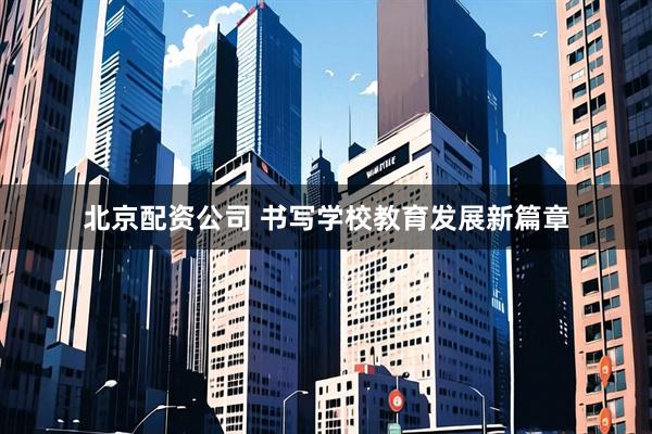 北京配资公司 书写学校教育发展新篇章