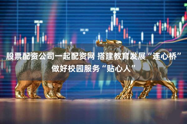 股票配资公司一起配资网 搭建教育发展“连心桥”做好校园服务“贴心人”