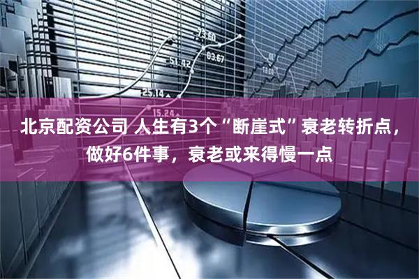 北京配资公司 人生有3个“断崖式”衰老转折点，做好6件事，衰老或来得慢一点
