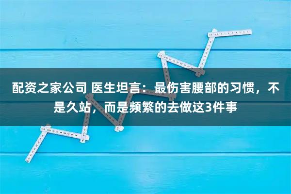 配资之家公司 医生坦言：最伤害腰部的习惯，不是久站，而是频繁的去做这3件事