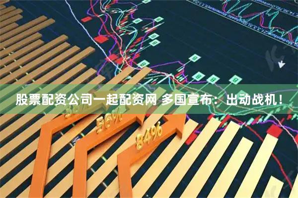 股票配资公司一起配资网 多国宣布：出动战机！