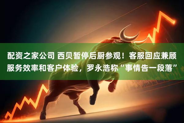 配资之家公司 西贝暂停后厨参观！客服回应兼顾服务效率和客户体验，罗永浩称“事情告一段落”