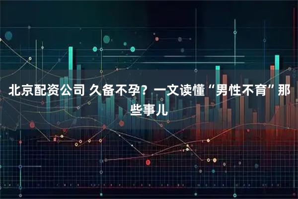 北京配资公司 久备不孕？一文读懂“男性不育”那些事儿