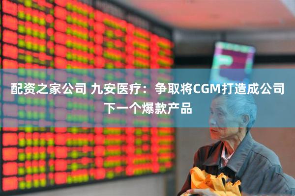 配资之家公司 九安医疗：争取将CGM打造成公司下一个爆款产品