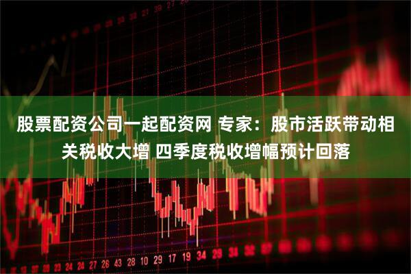 股票配资公司一起配资网 专家：股市活跃带动相关税收大增 四季度税收增幅预计回落