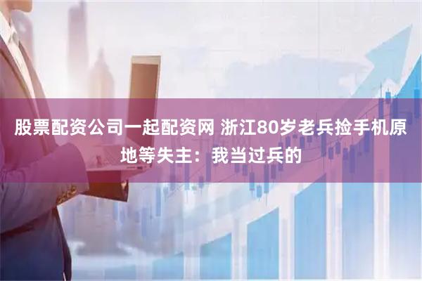 股票配资公司一起配资网 浙江80岁老兵捡手机原地等失主：我当过兵的