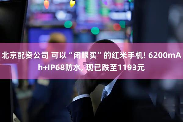 北京配资公司 可以“闭眼买”的红米手机! 6200mAh+IP68防水, 现已跌至1193元