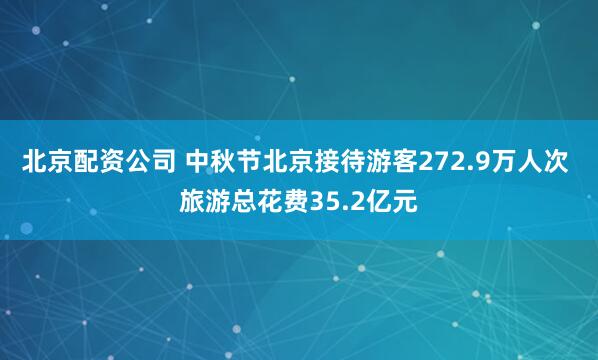 北京配资公司 中秋节北京接待游客272.9万人次 旅游总花费35.2亿元