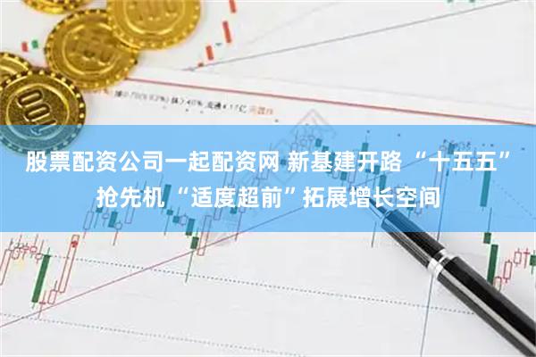 股票配资公司一起配资网 新基建开路 “十五五”抢先机 “适度超前”拓展增长空间