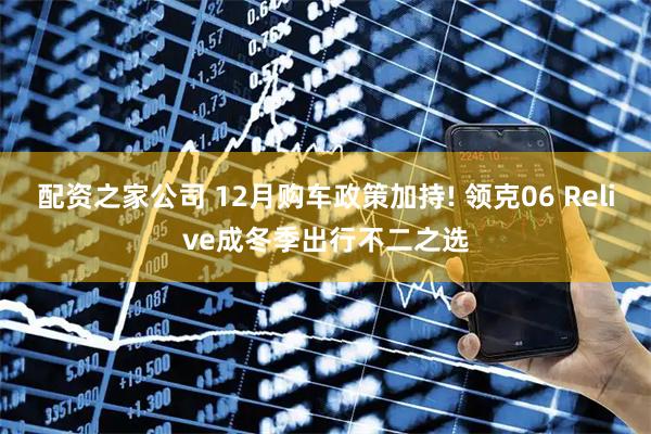 配资之家公司 12月购车政策加持! 领克06 Relive成冬季出行不二之选