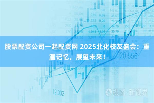 股票配资公司一起配资网 2025北化校友盛会：重温记忆，展望未来！