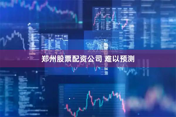 郑州股票配资公司 难以预测