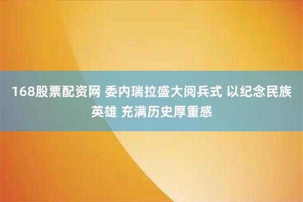 168股票配资网 委内瑞拉盛大阅兵式 以纪念民族英雄 充满历史厚重感