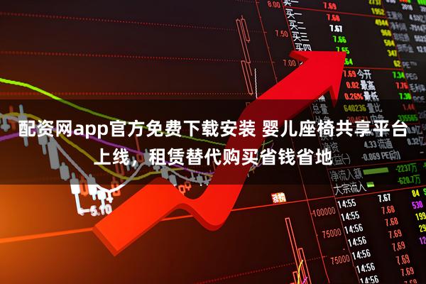 配资网app官方免费下载安装 婴儿座椅共享平台上线，租赁替代购买省钱省地