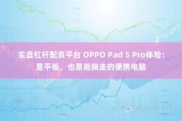 实盘杠杆配资平台 OPPO Pad 5 Pro体验：是平板，也是能揣走的便携电脑