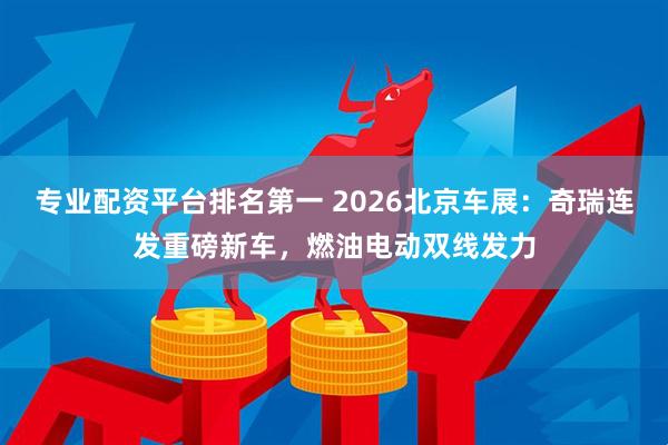 专业配资平台排名第一 2026北京车展：奇瑞连发重磅新车，燃油电动双线发力