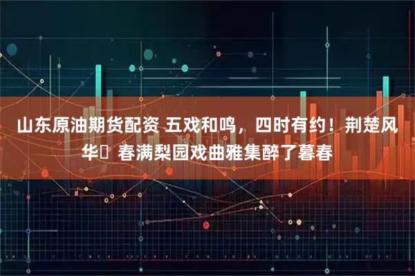 山东原油期货配资 五戏和鸣，四时有约！荆楚风华・春满梨园戏曲雅集醉了暮春