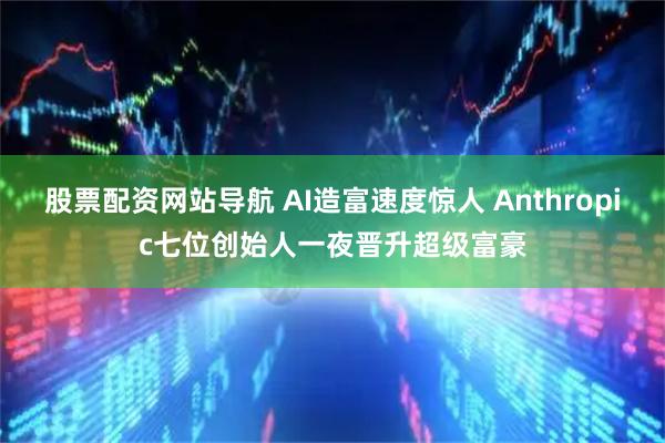 股票配资网站导航 AI造富速度惊人 Anthropic七位创始人一夜晋升超级富豪