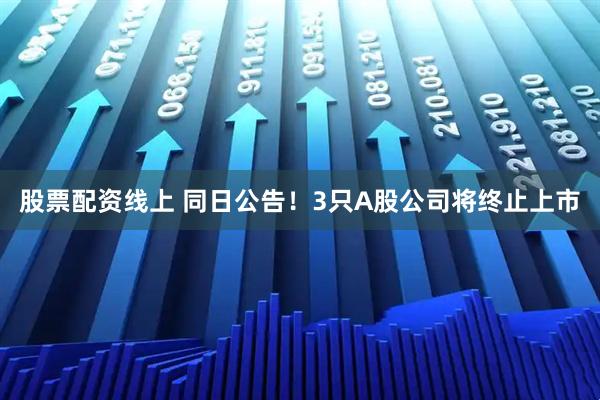 股票配资线上 同日公告！3只A股公司将终止上市