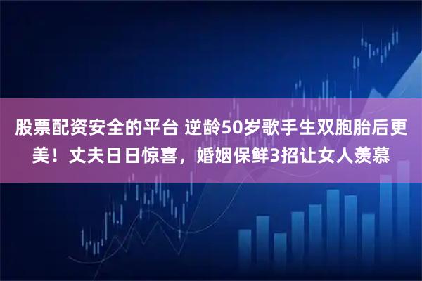 股票配资安全的平台 逆龄50岁歌手生双胞胎后更美！丈夫日日惊喜，婚姻保鲜3招让女人羡慕