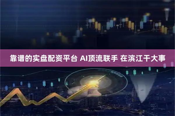 靠谱的实盘配资平台 AI顶流联手 在滨江干大事