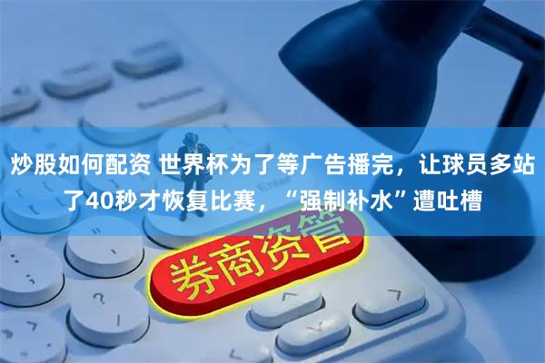 炒股如何配资 世界杯为了等广告播完，让球员多站了40秒才恢复比赛，“强制补水”遭吐槽